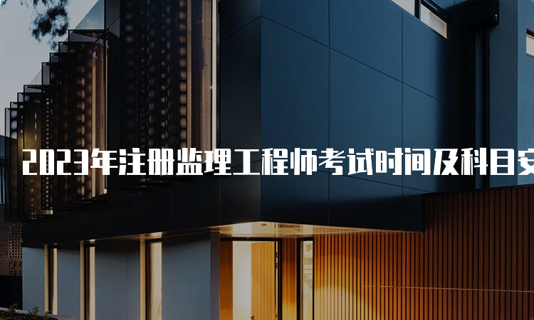 2023年注册监理工程师考试时间及科目安排