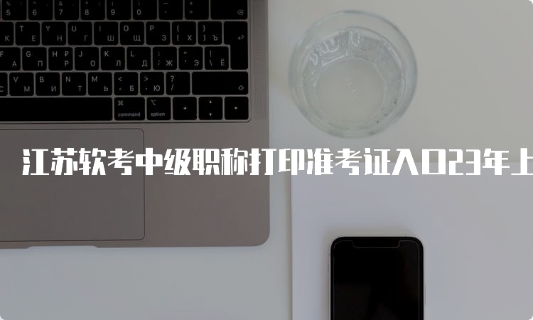 江苏软考中级职称打印准考证入口23年上半年