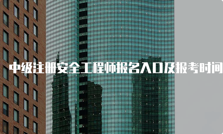 中级注册安全工程师报名入口及报考时间