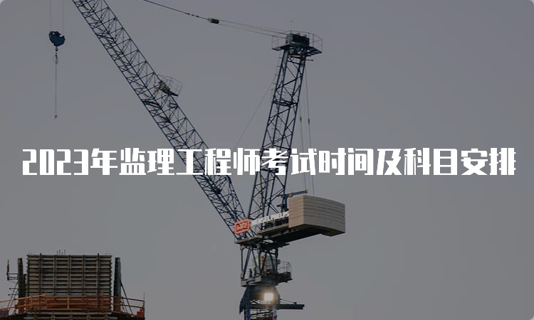 2023年监理工程师考试时间及科目安排