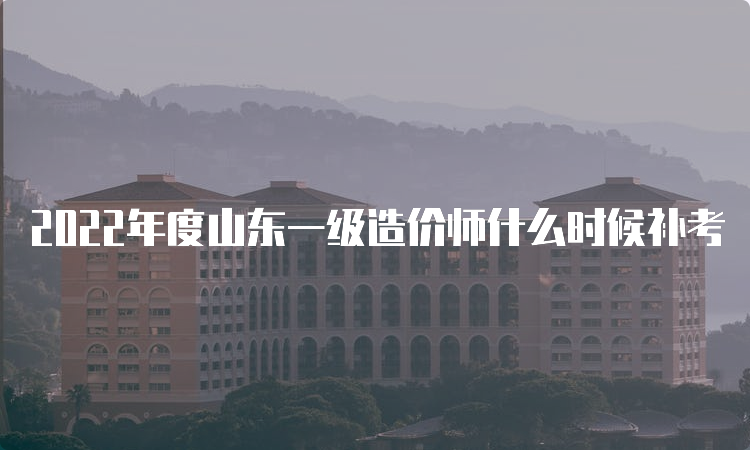 2022年度山东一级造价师什么时候补考