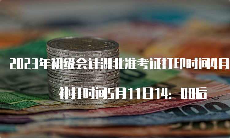 2023年初级会计湖北准考证打印时间4月28日至5月8日 补打时间5月11日14：00后