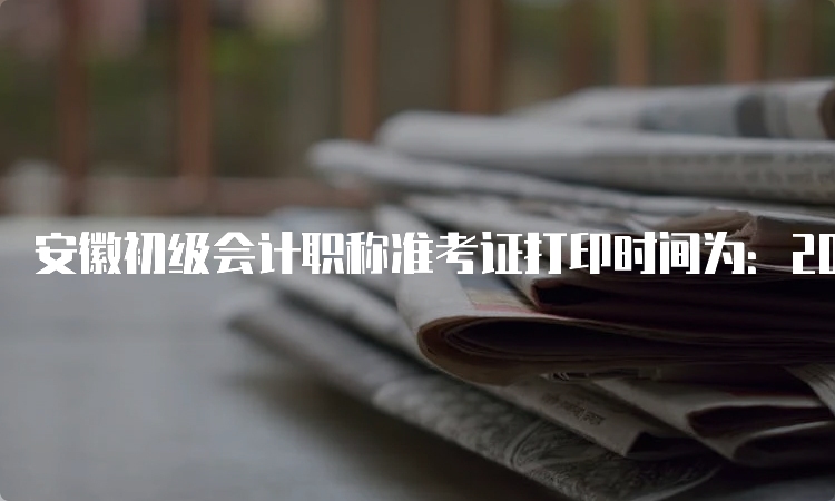 安徽初级会计职称准考证打印时间为：2023年4月20日至5月12日