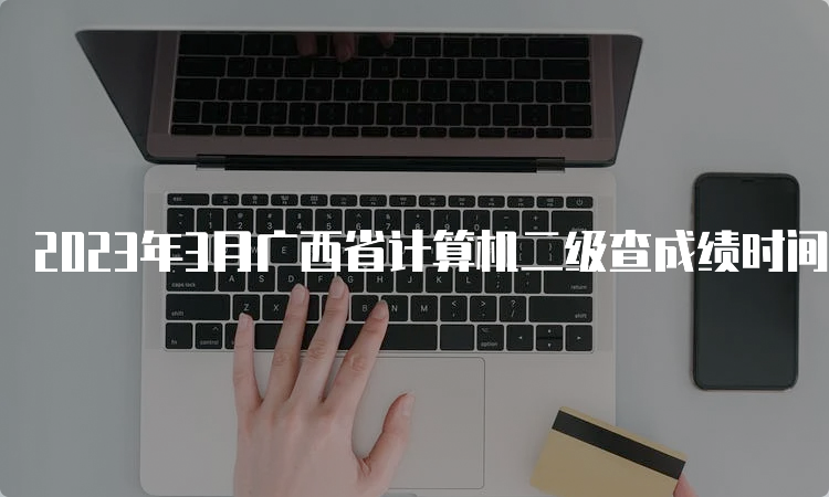 2023年3月广西省计算机二级查成绩时间预测：5月中上旬