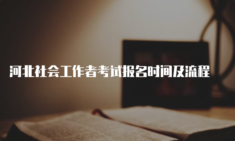 河北社会工作者考试报名时间及流程