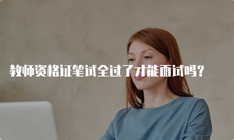 教师资格证笔试全过了才能面试吗？