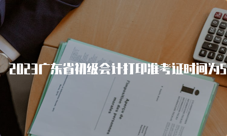 2023广东省初级会计打印准考证时间为5月5日至12日