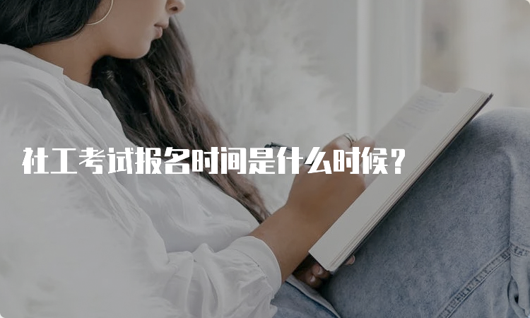 社工考试报名时间是什么时候？