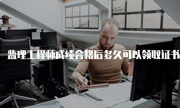 监理工程师成绩合格后多久可以领取证书？