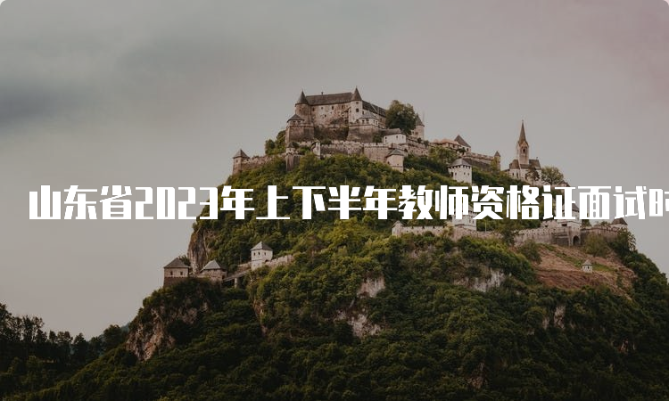 山东省2023年上下半年教师资格证面试时间安排及考试流程