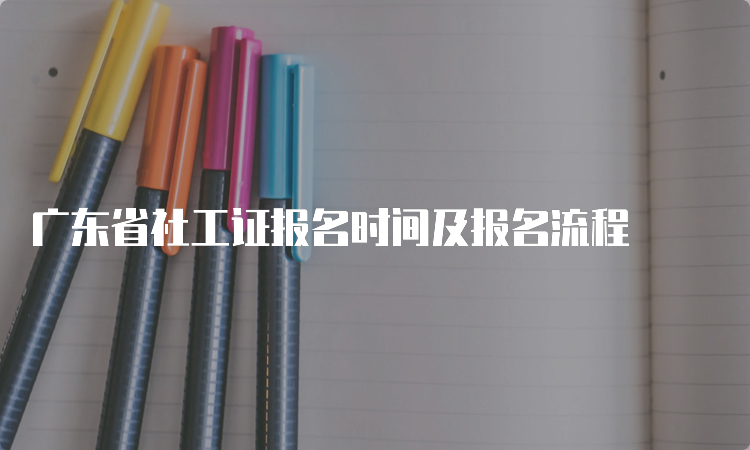 广东省社工证报名时间及报名流程