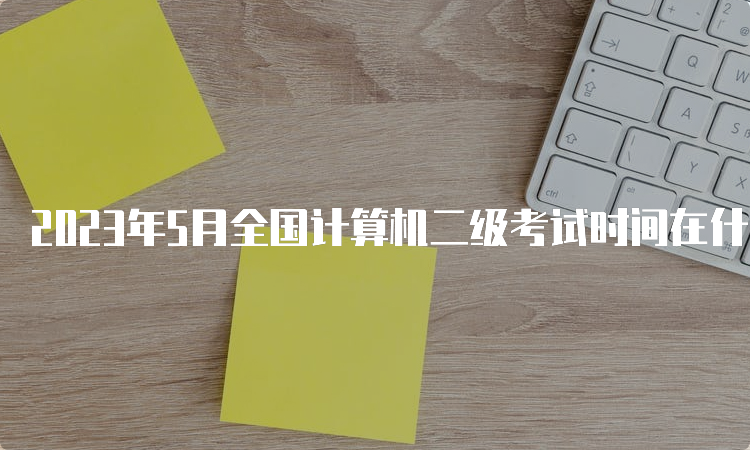 2023年5月全国计算机二级考试时间在什么时候？5月27日至28日