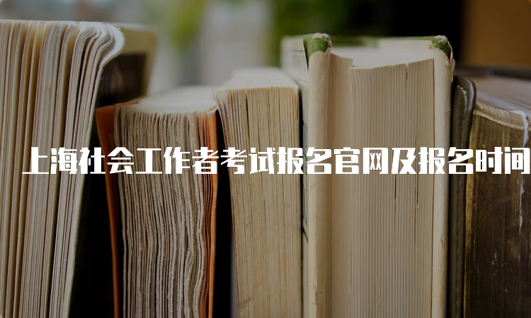 上海社会工作者考试报名官网及报名时间