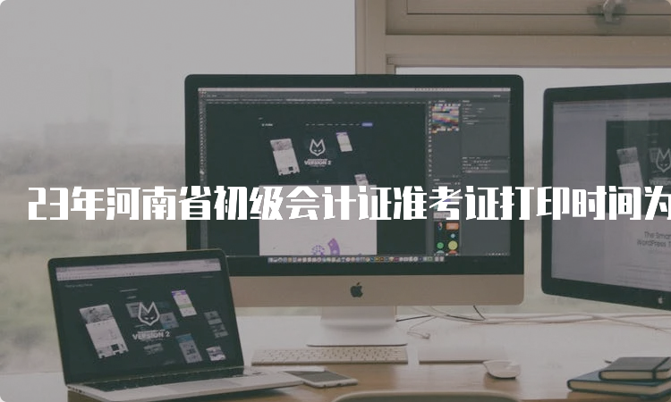 23年河南省初级会计证准考证打印时间为5月9日00:00至5月12日23:59