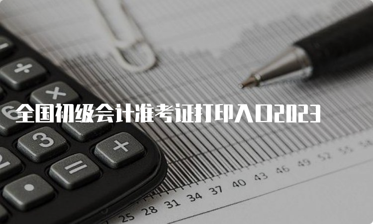 全国初级会计准考证打印入口2023