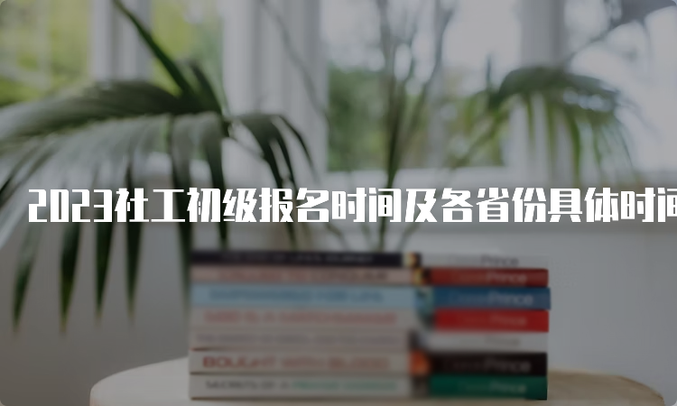 2023社工初级报名时间及各省份具体时间汇总