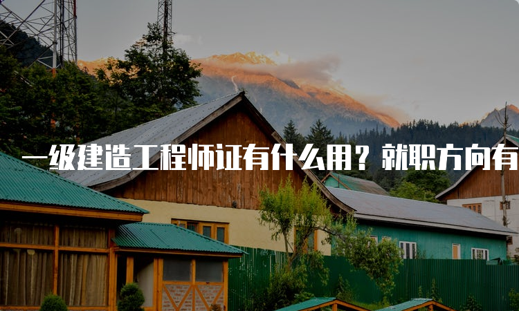 一级建造工程师证有什么用？就职方向有哪些？