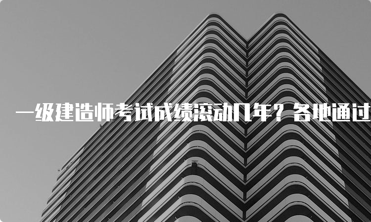 一级建造师考试成绩滚动几年？各地通过率一样吗？