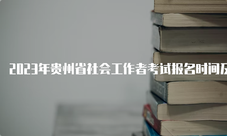 2023年贵州省社会工作者考试报名时间及流程介绍