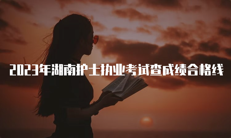 2023年湖南护士执业考试查成绩合格线