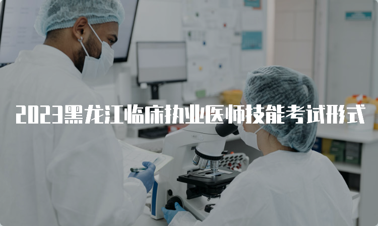 2023黑龙江临床执业医师技能考试形式