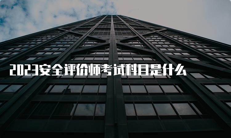 2023安全评价师考试科目是什么