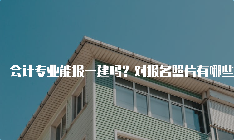 会计专业能报一建吗？对报名照片有哪些要求？