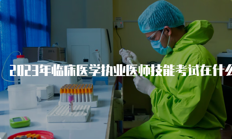 2023年临床医学执业医师技能考试在什么时候？