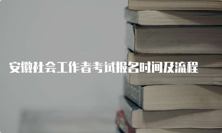 安徽社会工作者考试报名时间及流程