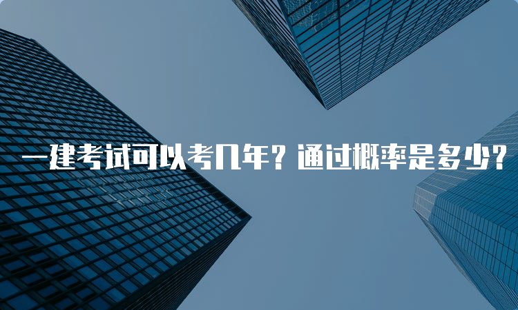 一建考试可以考几年？通过概率是多少？