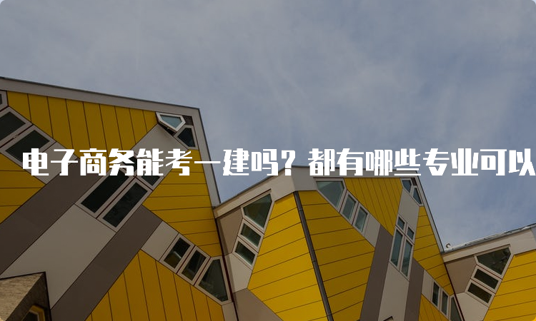 电子商务能考一建吗？都有哪些专业可以考一建？