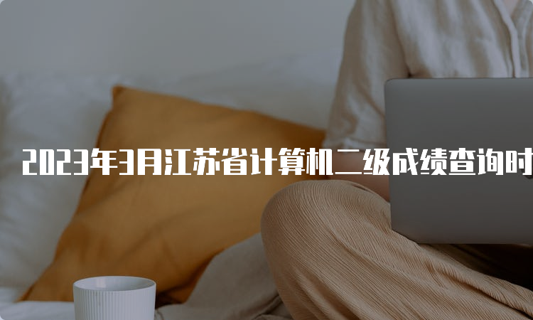 2023年3月江苏省计算机二级成绩查询时间：5月中上旬