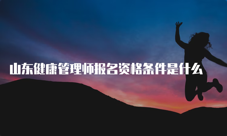 山东健康管理师报名资格条件是什么