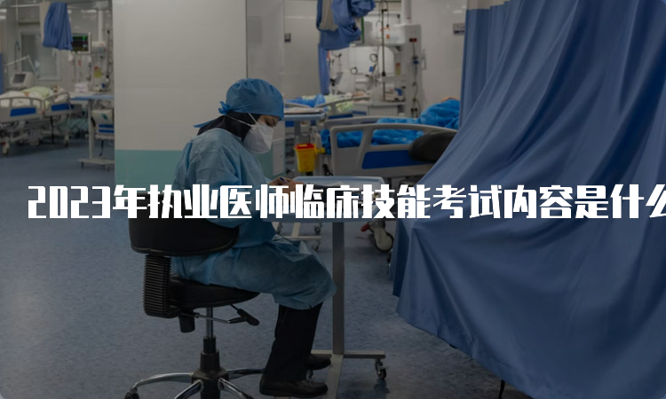 2023年执业医师临床技能考试内容是什么