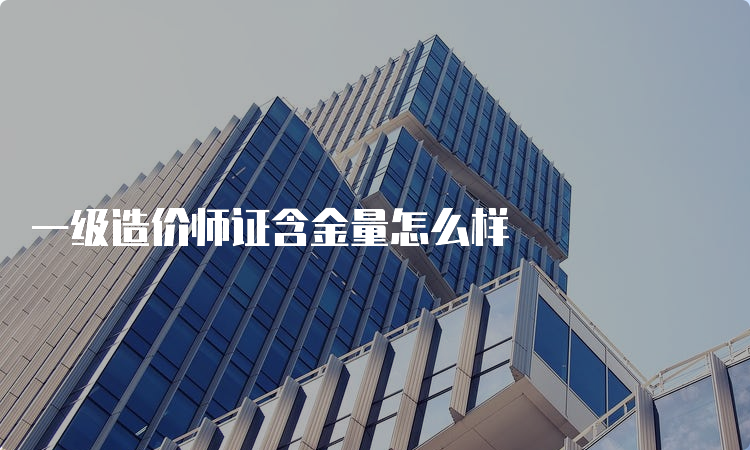 一级造价师证含金量怎么样