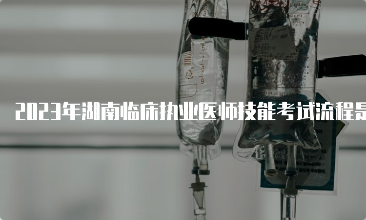 2023年湖南临床执业医师技能考试流程是什么？