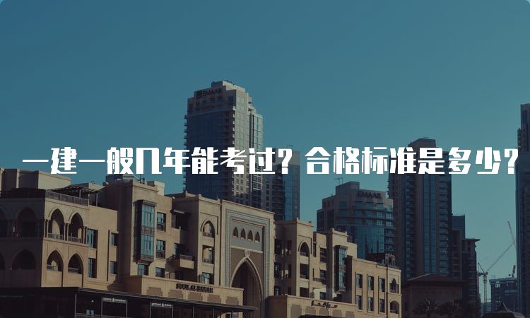 一建一般几年能考过？合格标准是多少？