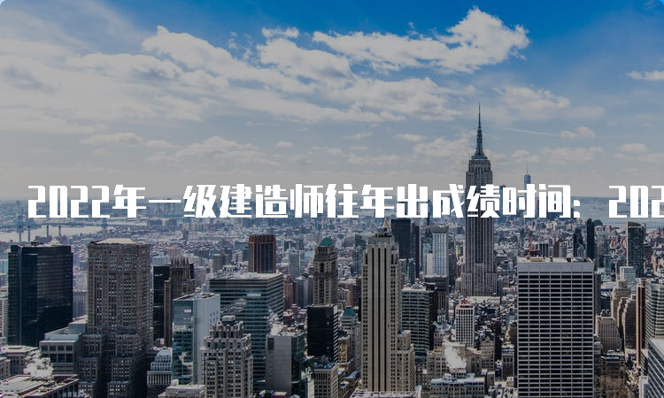 2022年一级建造师往年出成绩时间：2023年4月7日