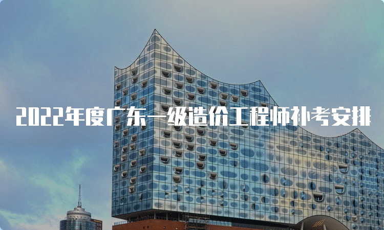 2022年度广东一级造价工程师补考安排