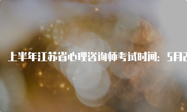 上半年江苏省心理咨询师考试时间：5月20日