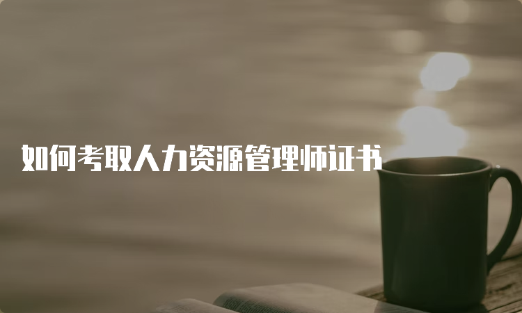 如何考取人力资源管理师证书