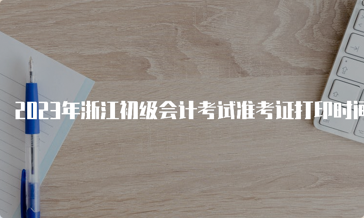 2023年浙江初级会计考试准考证打印时间5月4日-5月17日