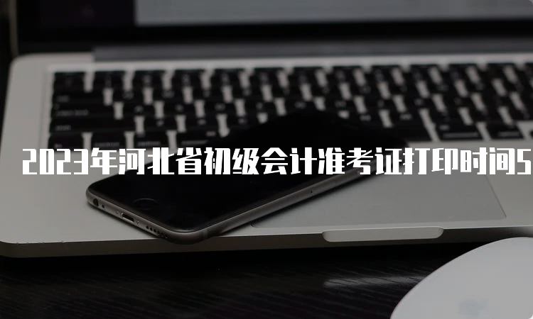 2023年河北省初级会计准考证打印时间5月6日至17日