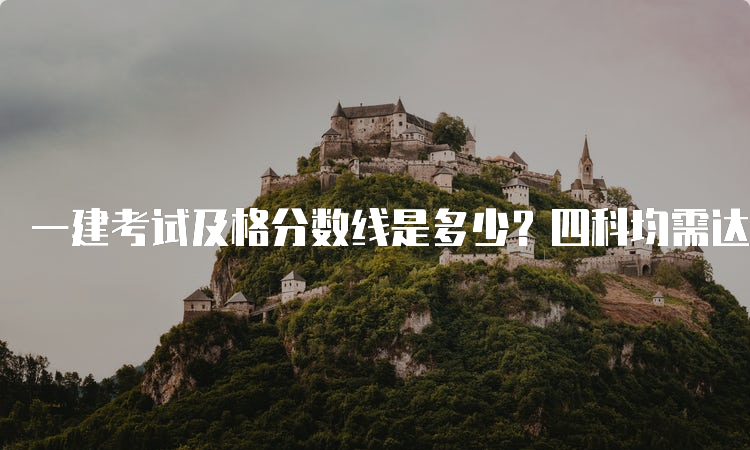 一建考试及格分数线是多少？四科均需达到总分的60%