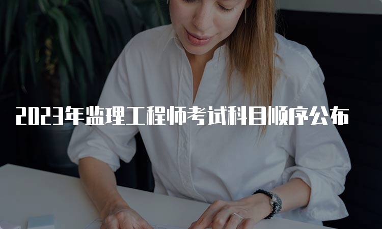 2023年监理工程师考试科目顺序公布