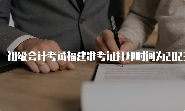 初级会计考试福建准考证打印时间为2023年4月25日至5月17日