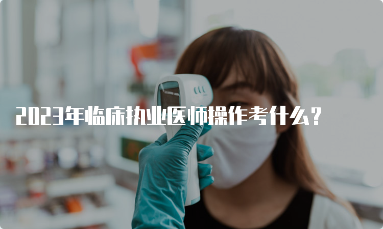 2023年临床执业医师操作考什么？