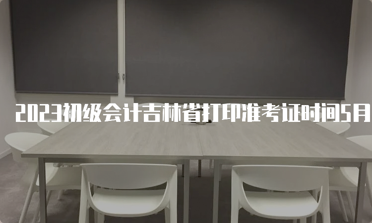 2023初级会计吉林省打印准考证时间5月5日至5月17日