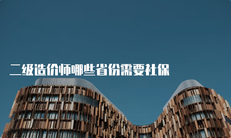 二级造价师哪些省份需要社保