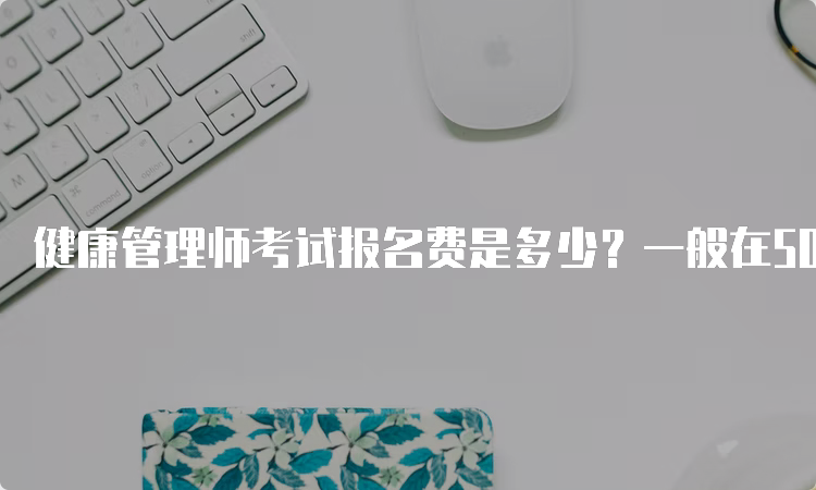 健康管理师考试报名费是多少？一般在500元左右